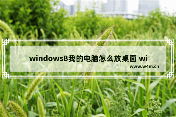 windows8我的电脑怎么放桌面 windows8我的电脑图标怎么调出来