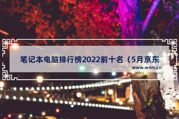 笔记本电脑排行榜2022前十名（5月京东热销笔记本推荐）