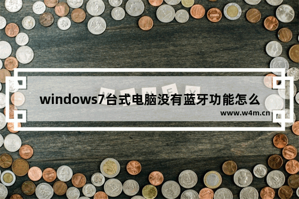 windows7台式电脑没有蓝牙功能怎么办 windows7电脑没有蓝牙功能怎么连接蓝牙