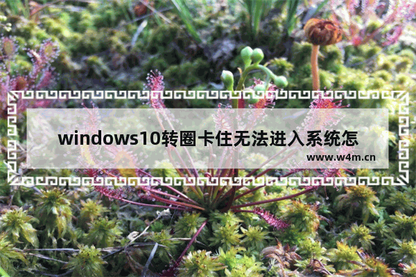 windows10转圈卡住无法进入系统怎么办 windows10转圈卡住无法进入系统解决方法