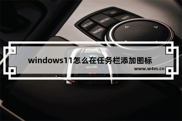 windows11怎么在任务栏添加图标 windows11在任务栏添加图标设置方法