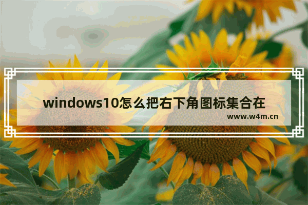 windows10怎么把右下角图标集合在一起 windows10把右下角图标集合在一起方法教程