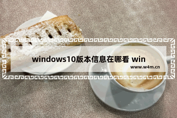 windows10版本信息在哪看 windows10版本信息怎么看