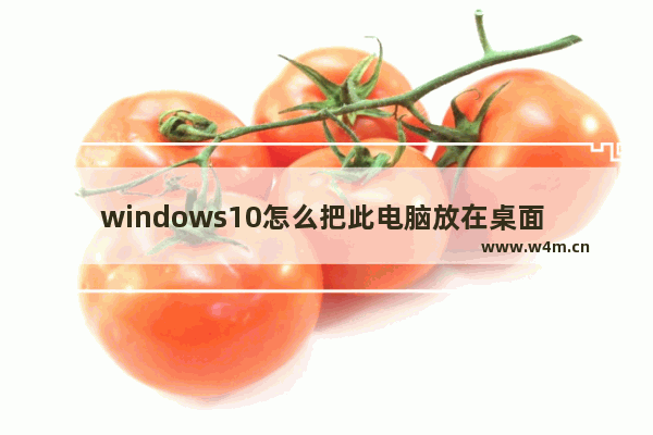 windows10怎么把此电脑放在桌面 windows10此电脑放在桌面上的两种方法