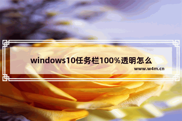 windows10任务栏100%透明怎么设置 windows10任务栏100%透明设置方法