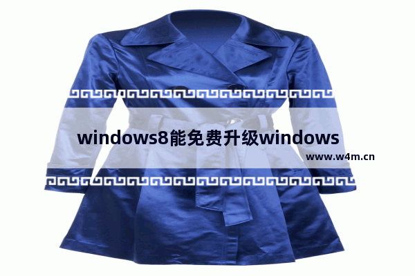 windows8能免费升级windows10吗 windows8能免费升级windows10的升级条件