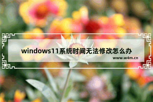 windows11系统时间无法修改怎么办 windows11系统时间无法修改的解决方法