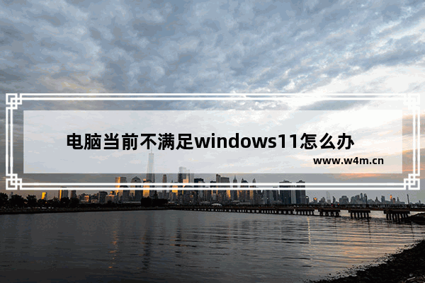 电脑当前不满足windows11怎么办 不满足windows11要求的处理方法