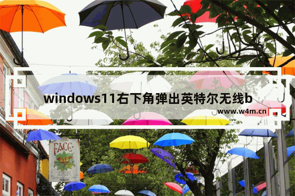 windows11右下角弹出英特尔无线bluetooth怎么办 windows11右下角弹出英特尔无线bluetooth的解决教程