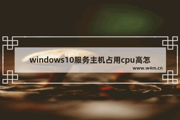 windows10服务主机占用cpu高怎么办 windows10服务主机占用cpu高解决方法