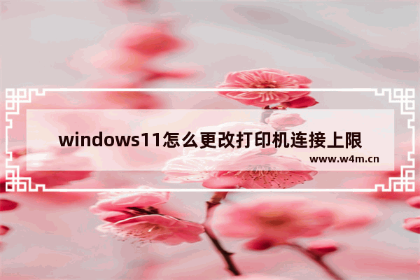 windows11怎么更改打印机连接上限 windows11如何更改打印机连接上限