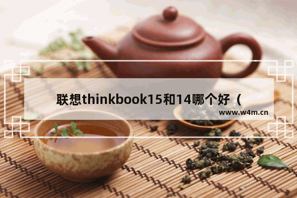 联想thinkbook15和14哪个好（thinkpad 14和e15 2022款酷睿版主要区别）