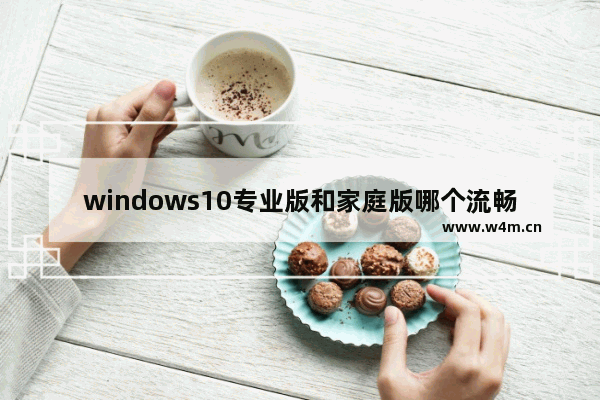 windows10专业版和家庭版哪个流畅 windows10专业版和家庭版哪个好解析