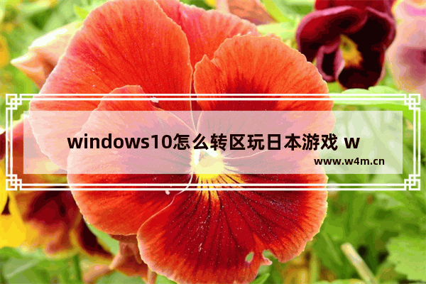 windows10怎么转区玩日本游戏 windows10转区玩日本游戏方法介绍