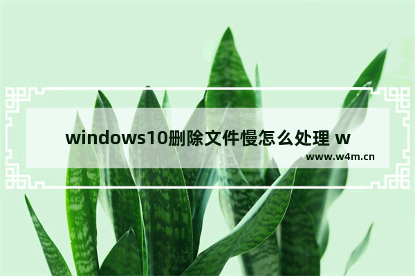 windows10删除文件慢怎么处理 windows10删除文件慢解决方法