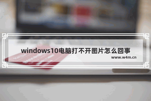 windows10电脑打不开图片怎么回事 windows10电脑无法打开图片怎么办解决方法