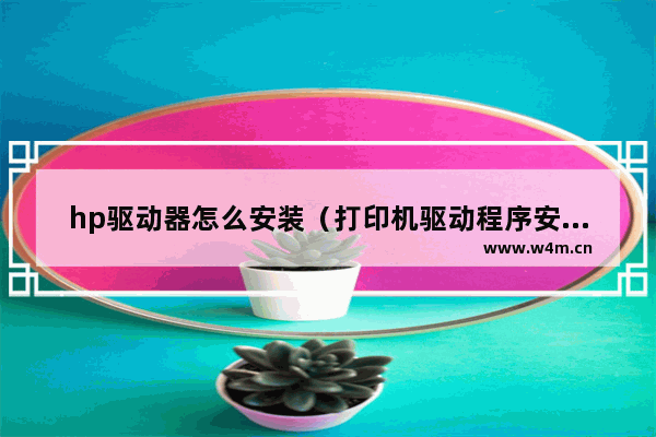 hp驱动器怎么安装（打印机驱动程序安装步骤）