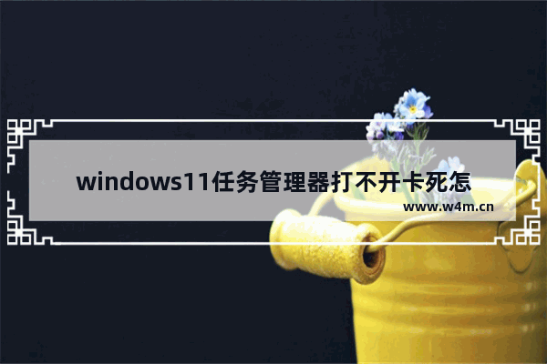 windows11任务管理器打不开卡死怎么解决 windows11任务管理器打不开卡死如何解决