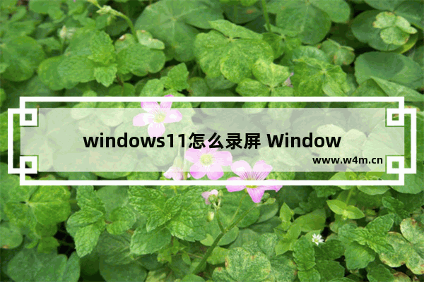 windows11怎么录屏 Windows11电脑录制屏幕教程