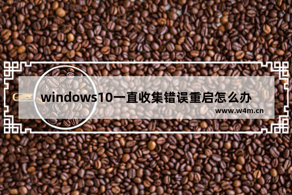 windows10一直收集错误重启怎么办 windows10一直收集错误重启解决方法