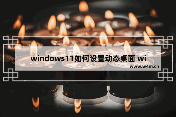 windows11如何设置动态桌面 windows11怎么设置动态壁纸