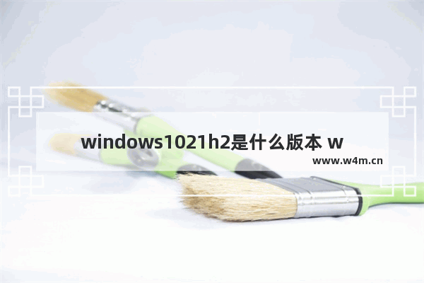 windows1021h2是什么版本 windows1021h2版本怎么样