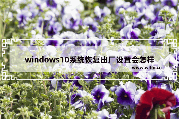 windows10系统恢复出厂设置会怎样 windows10系统恢复出厂设置方法