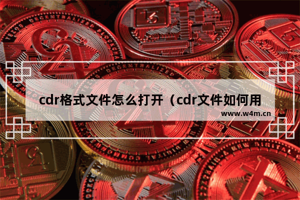 cdr格式文件怎么打开（cdr文件如何用普通软件打开）