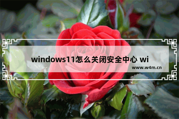 windows11怎么关闭安全中心 windows11关闭安全中心教程