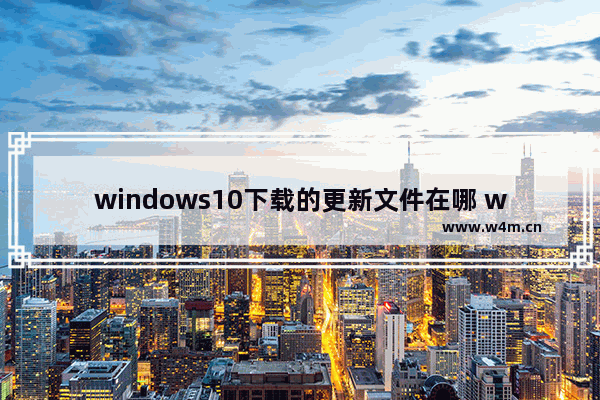 windows10下载的更新文件在哪 windows10下载的更新文件在哪个文件夹