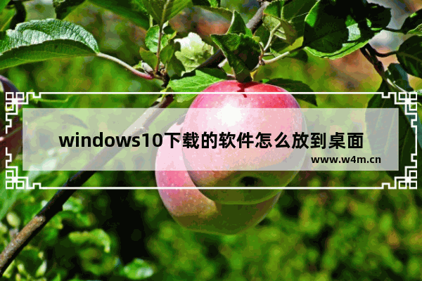 windows10下载的软件怎么放到桌面 windows10下载的软件怎么放到桌面解决方法