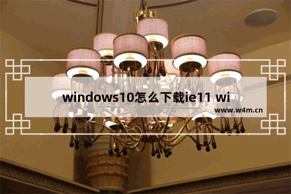 windows10怎么下载ie11 windows10下载ie11浏览器的方法