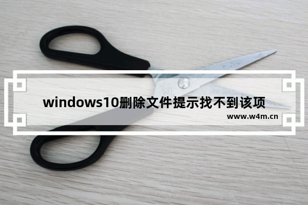 windows10删除文件提示找不到该项目无法删除怎么办 windows10删除文件提示找不到该项目无法删除解决办法