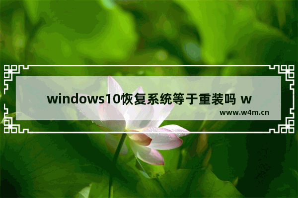 windows10恢复系统等于重装吗 windows10恢复系统与重装一样吗