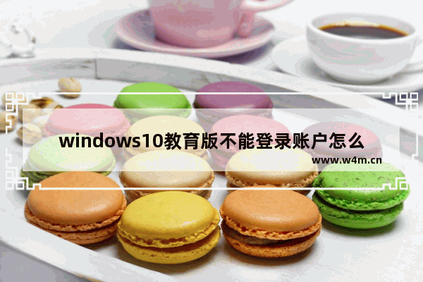 windows10教育版不能登录账户怎么办 windows10教育版不能登录账户教程