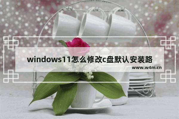 windows11怎么修改c盘默认安装路径 windows11怎么更改默认安装路径