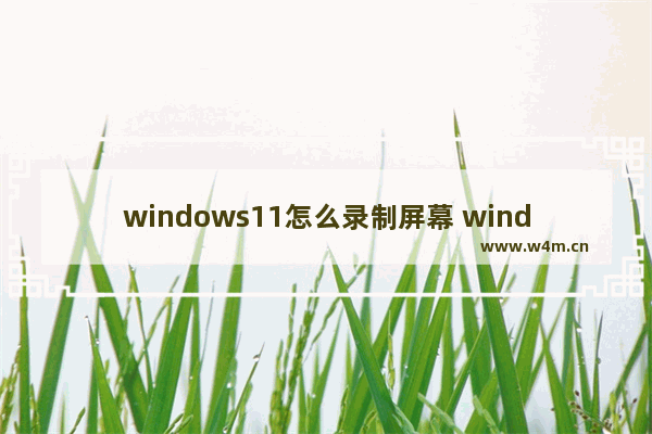 windows11怎么录制屏幕 windows11录制屏幕的方法