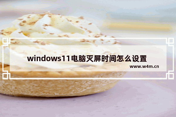 windows11电脑灭屏时间怎么设置 windows11怎么设置屏幕休眠时间