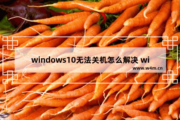 windows10无法关机怎么解决 windows10无法关机怎么办