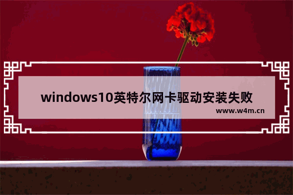 windows10英特尔网卡驱动安装失败怎么办 windows10英特尔网卡驱动安装失败解决办法