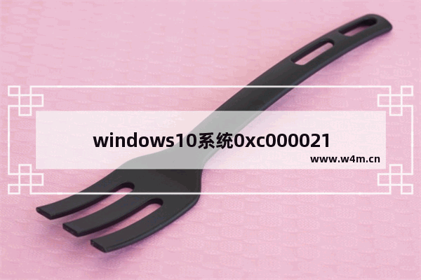 windows10系统0xc000021a无法开机怎么修复 windows10系统0xc000021a无法开机如何修复