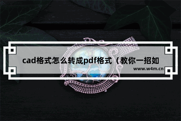 cad格式怎么转成pdf格式（教你一招如何快速将cad图纸转换成pdf）