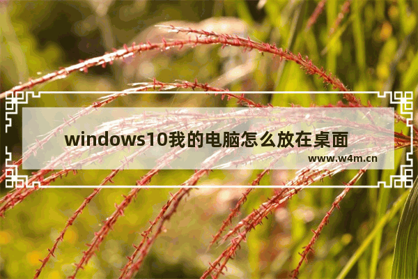 windows10我的电脑怎么放在桌面 windows10怎么将我的电脑放在桌面