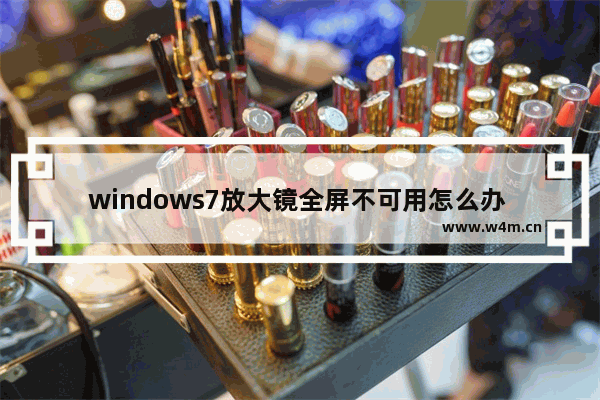 windows7放大镜全屏不可用怎么办 windows7放大镜全屏不可用解决方法