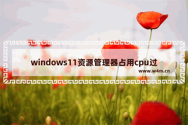 windows11资源管理器占用cpu过高怎么办 windows11资源管理器占用cpu过高解决方法