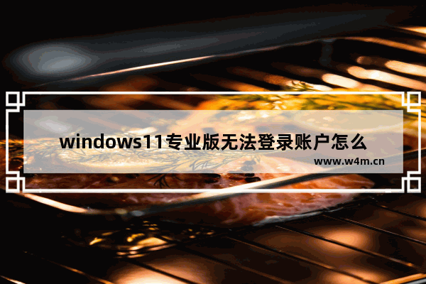 windows11专业版无法登录账户怎么办 windows11专业版无法登录账户解决方法