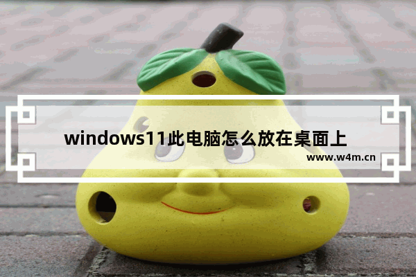 windows11此电脑怎么放在桌面上 windows11此电脑怎么添加到桌面