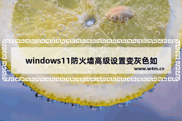 windows11防火墙高级设置变灰色如何解决 windows11防火墙高级设置变灰色怎么解决