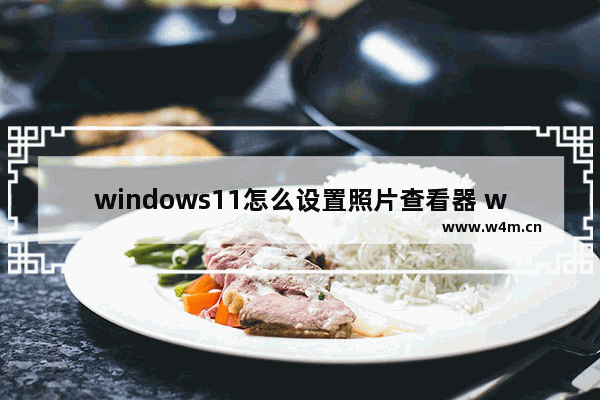 windows11怎么设置照片查看器 windows11如何设置照片查看器