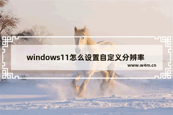 windows11怎么设置自定义分辨率 windows11如何设置自定义分辨率